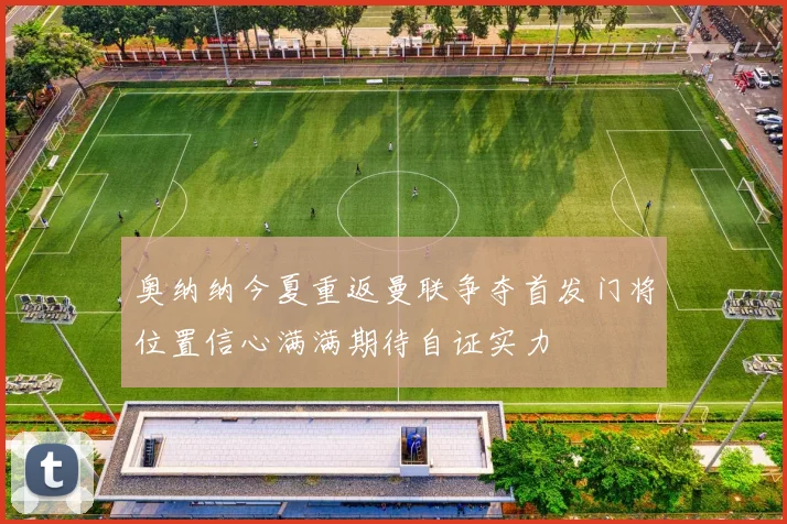 奥纳纳今夏重返曼联争夺首发门将位置信心满满期待自证实力