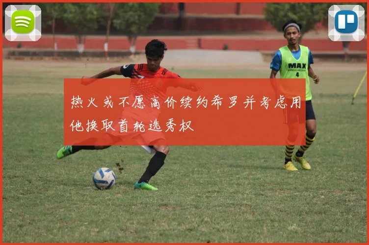 热火或不愿高价续约希罗并考虑用他换取首轮选秀权