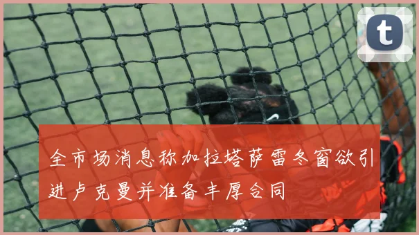 全市场消息称加拉塔萨雷冬窗欲引进卢克曼并准备丰厚合同