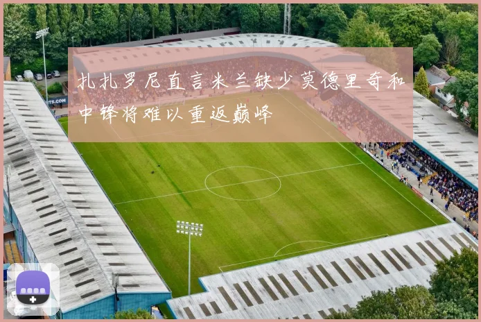 扎扎罗尼直言米兰缺少莫德里奇和中锋将难以重返巅峰
