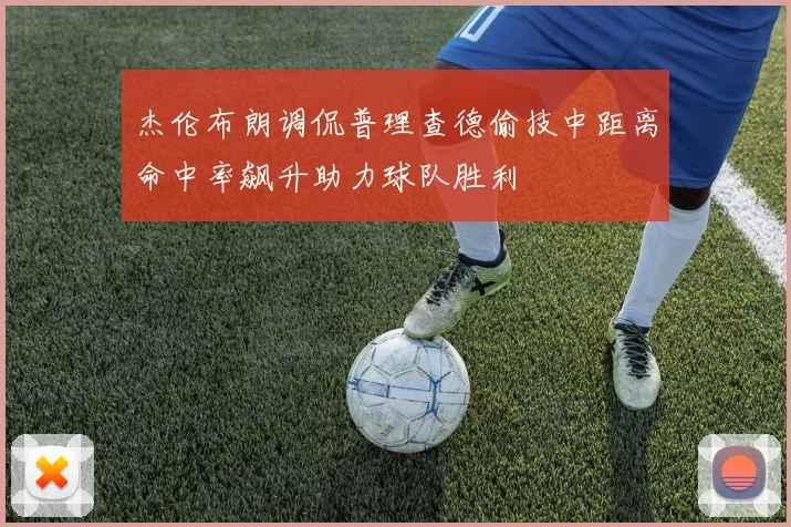 杰伦布朗调侃普理查德偷技中距离命中率飙升助力球队胜利
