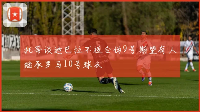 托蒂谈迪巴拉不适合伪9号期望有人继承罗马10号球衣