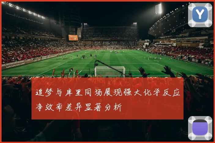 追梦与库里同场展现强大化学反应净效率差异显著分析