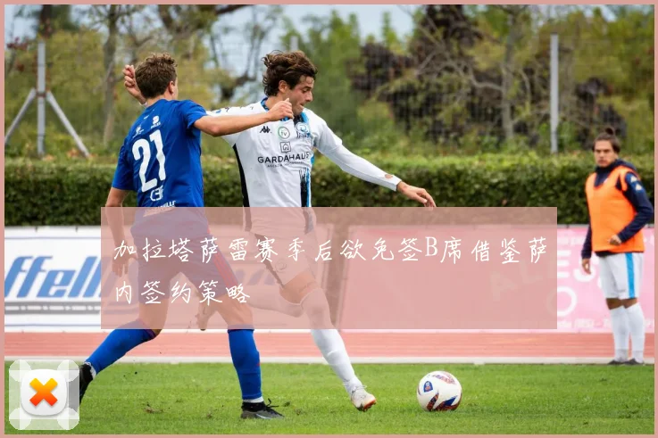 加拉塔萨雷赛季后欲免签B席借鉴萨内签约策略