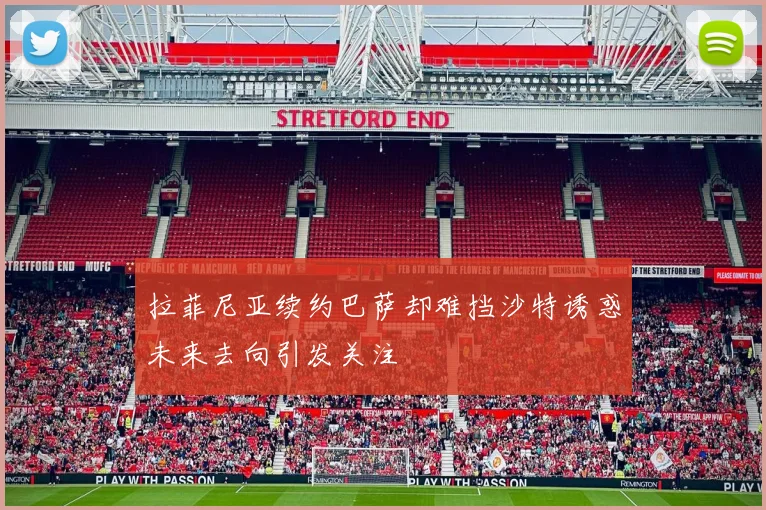 拉菲尼亚续约巴萨却难挡沙特诱惑未来去向引发关注