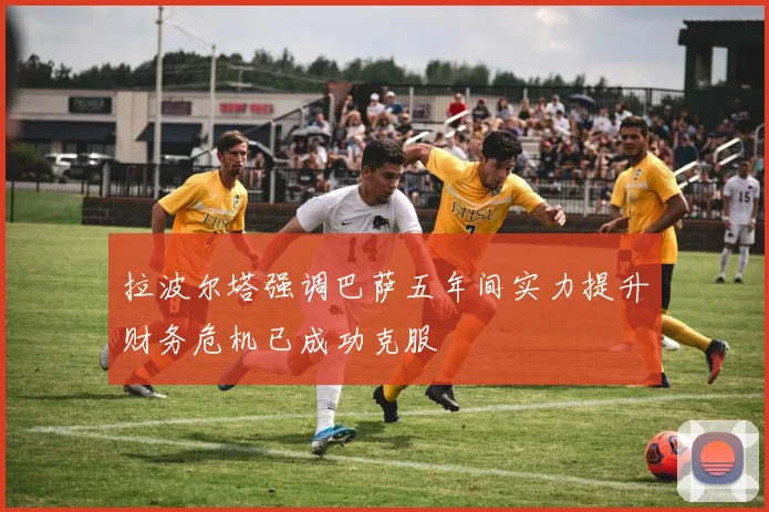 拉波尔塔强调巴萨五年间实力提升财务危机已成功克服