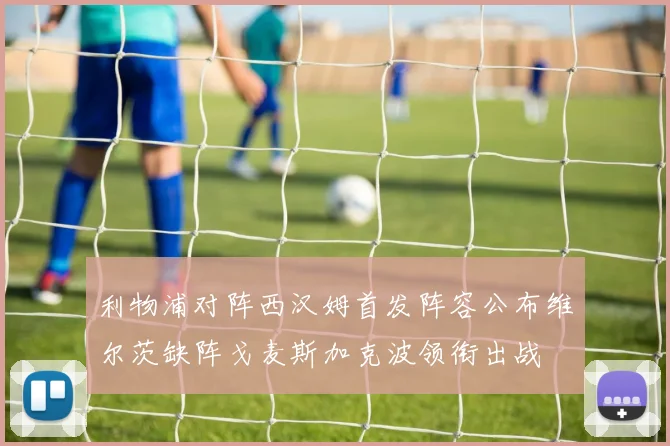 利物浦对阵西汉姆首发阵容公布维尔茨缺阵戈麦斯加克波领衔出战